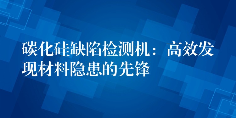 碳化硅缺陷检测机：高效发现材料隐患的先锋