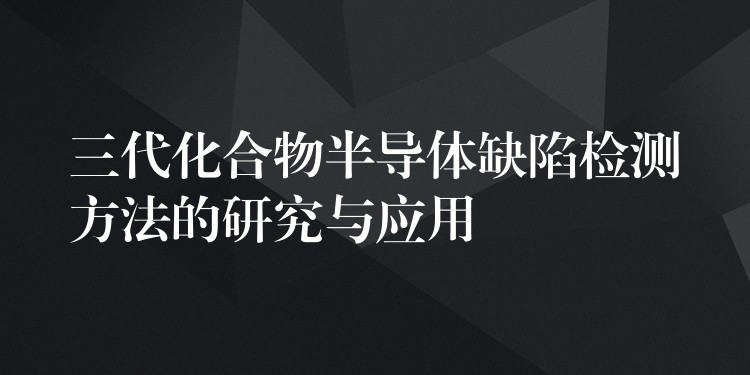 三代化合物半导体缺陷检测方法的研究与应用