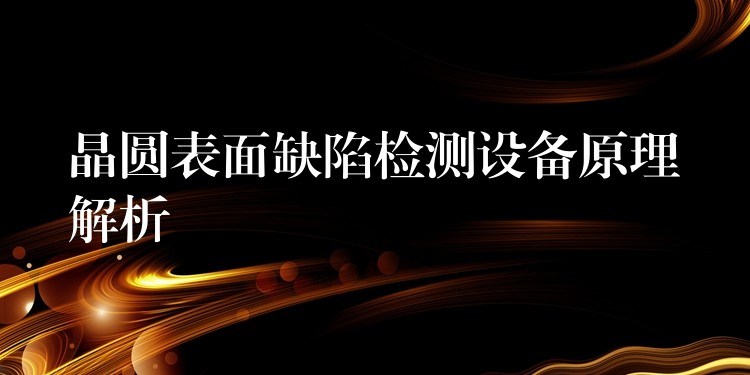 晶圆表面缺陷检测设备原理解析