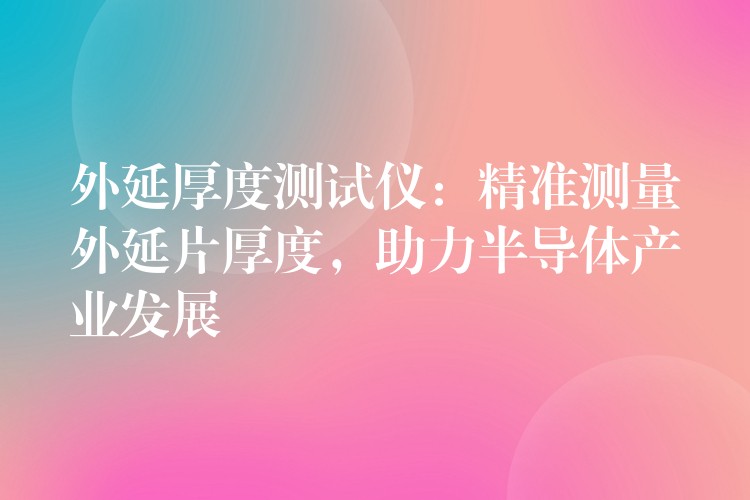 外延厚度测试仪：精准测量外延片厚度，助力半导体产业发展