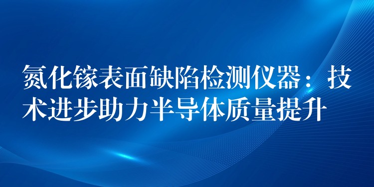 氮化镓表面缺陷检测仪器：技术进步助力半导体质量提升