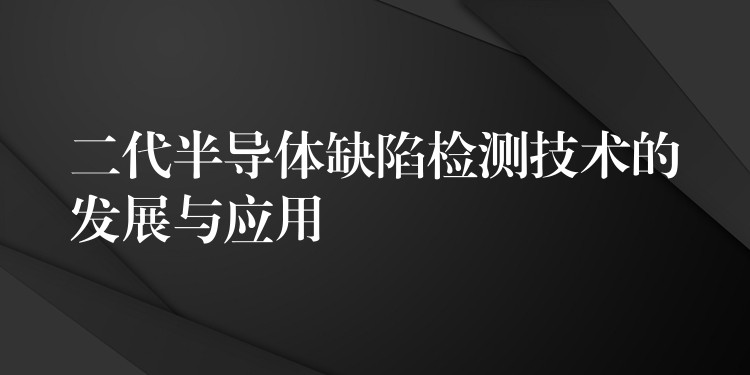 二代半导体缺陷检测技术的发展与应用