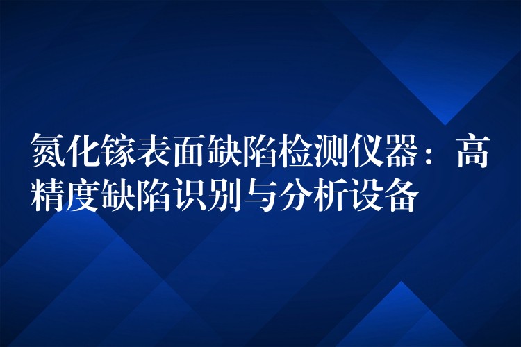 氮化镓表面缺陷检测仪器：高精度缺陷识别与分析设备