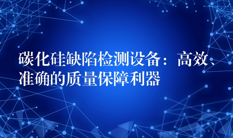 碳化硅缺陷检测设备：高效、准确的质量保障利器