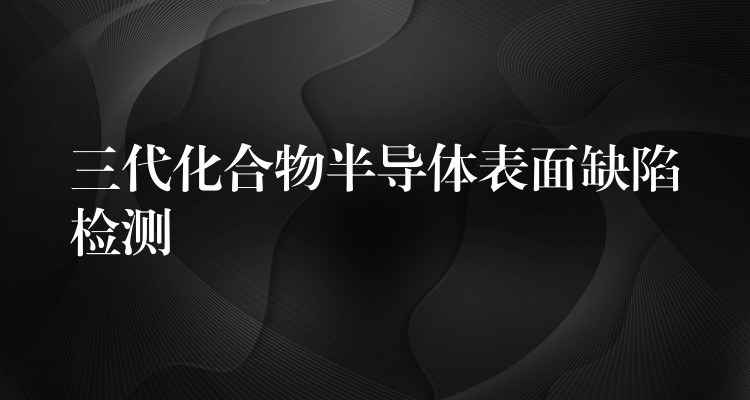 三代化合物半导体表面缺陷检测