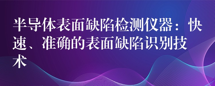 半导体表面缺陷检测仪器：快速、准确的表面缺陷识别技术