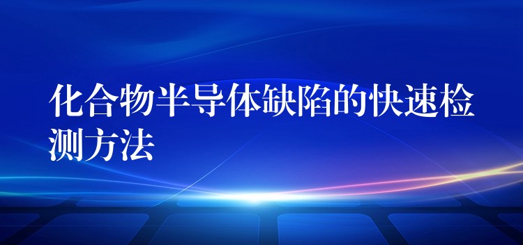 化合物半导体缺陷的快速检测方法