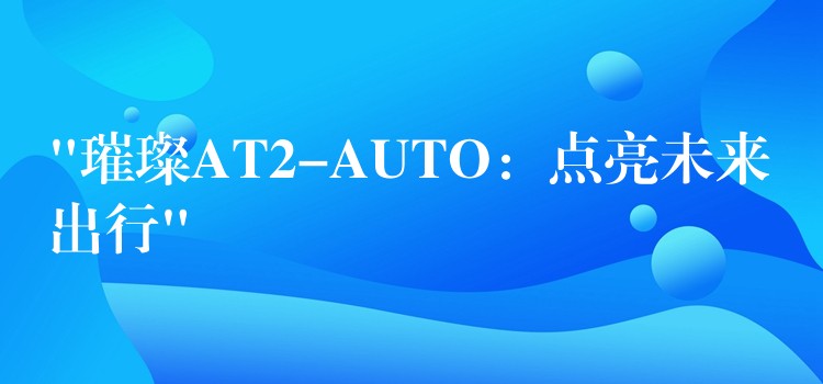 “璀璨AT2-AUTO：点亮未来出行”