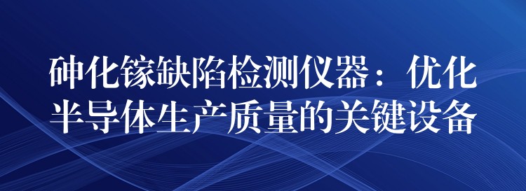 砷化镓缺陷检测仪器：优化半导体生产质量的关键设备