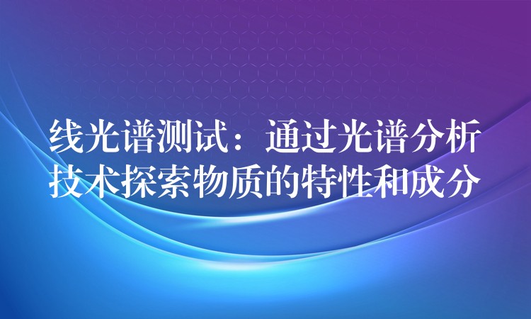 线光谱测试：通过光谱分析技术探索物质的特性和成分