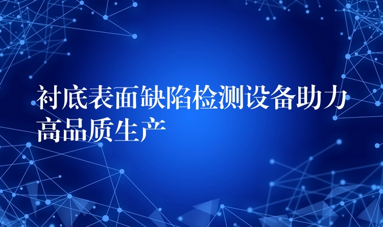 衬底表面缺陷检测设备助力高品质生产