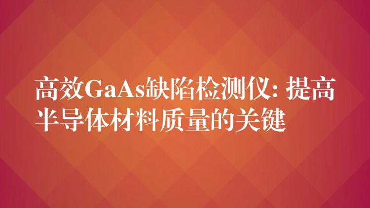 高效GaAs缺陷检测仪: 提高半导体材料质量的关键