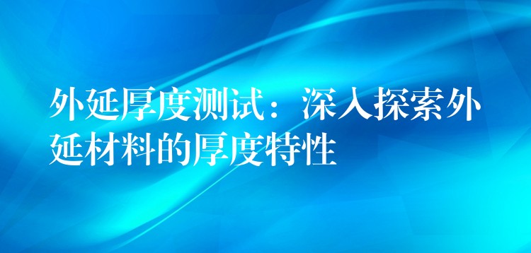 外延厚度测试：深入探索外延材料的厚度特性