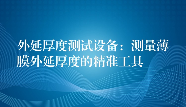 外延厚度测试设备：测量薄膜外延厚度的精准工具