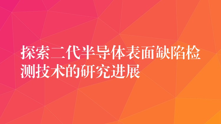 探索二代半导体表面缺陷检测技术的研究进展