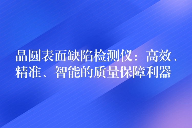 晶圆表面缺陷检测仪：高效、精准、智能的质量保障利器