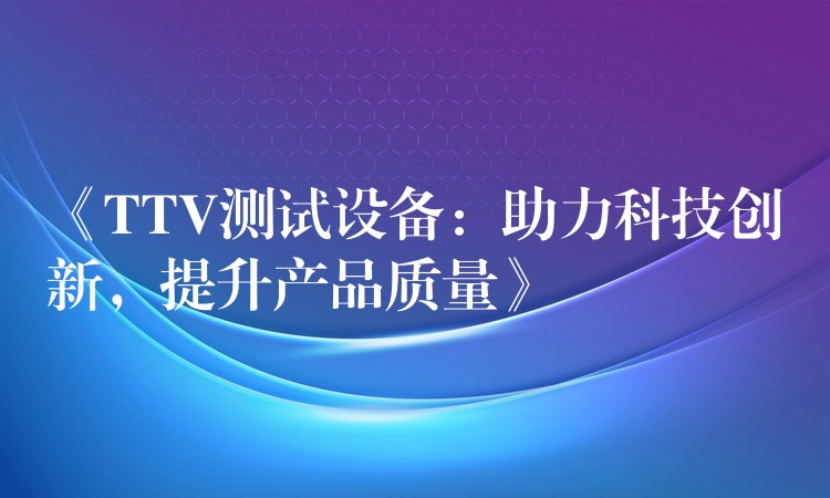 《TTV测试设备：助力科技创新，提升产品质量》