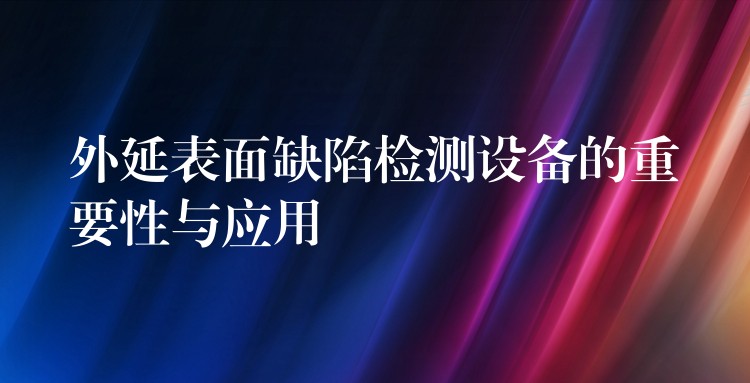 外延表面缺陷检测设备的重要性与应用