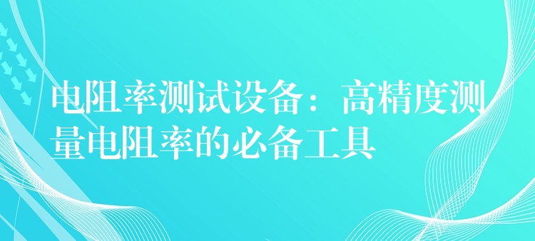 电阻率测试设备：高精度测量电阻率的必备工具