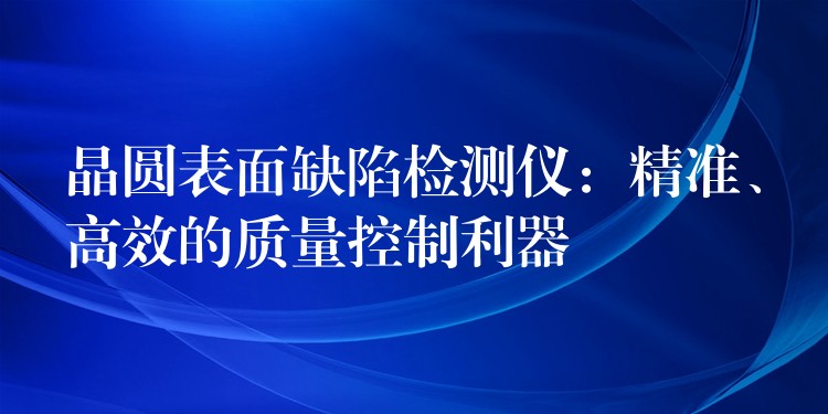 晶圆表面缺陷检测仪：精准、高效的质量控制利器