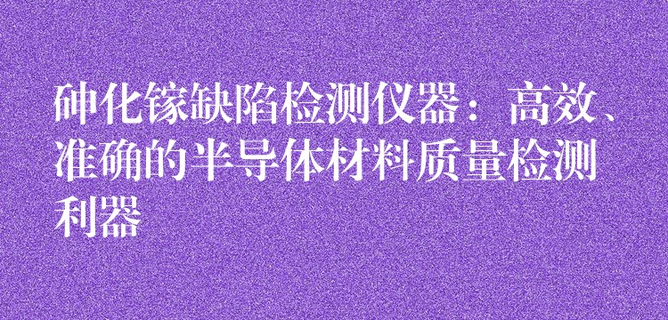 砷化镓缺陷检测仪器：高效、准确的半导体材料质量检测利器