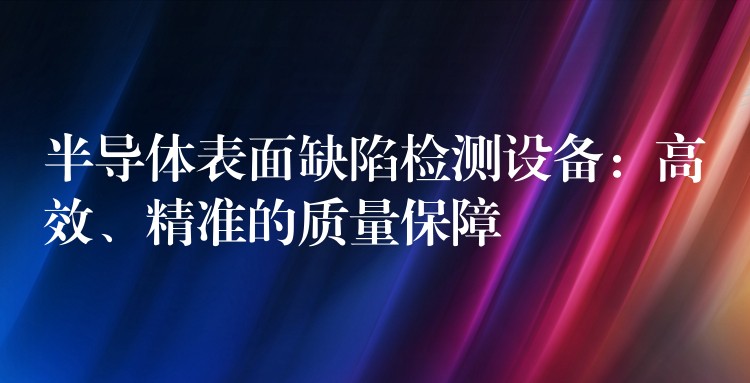 半导体表面缺陷检测设备：高效、精准的质量保障