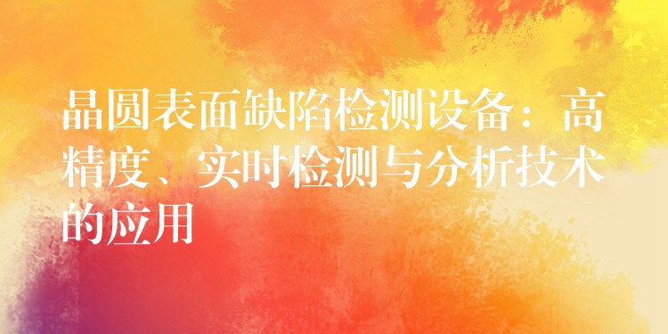 晶圆表面缺陷检测设备：高精度、实时检测与分析技术的应用