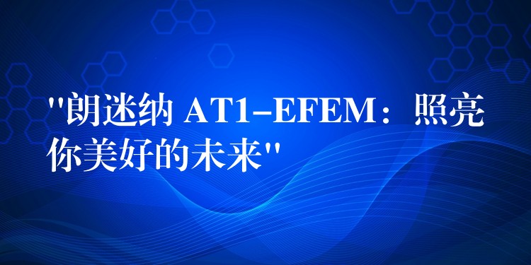 “朗迷纳 AT1-EFEM：照亮你美好的未来”