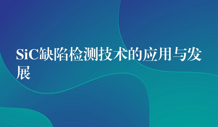 SiC缺陷检测技术的应用与发展