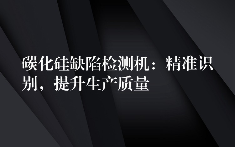 碳化硅缺陷检测机：精准识别，提升生产质量