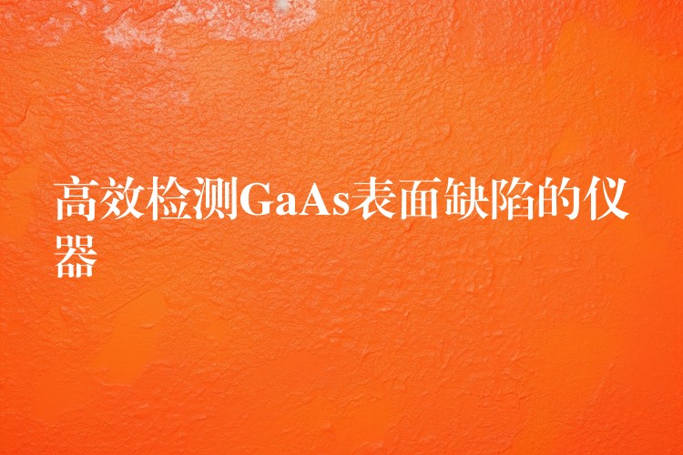 高效检测GaAs表面缺陷的仪器