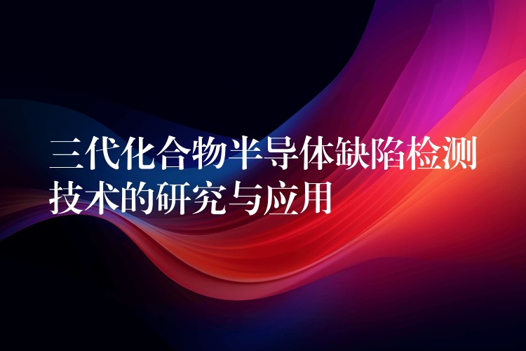 三代化合物半导体缺陷检测技术的研究与应用