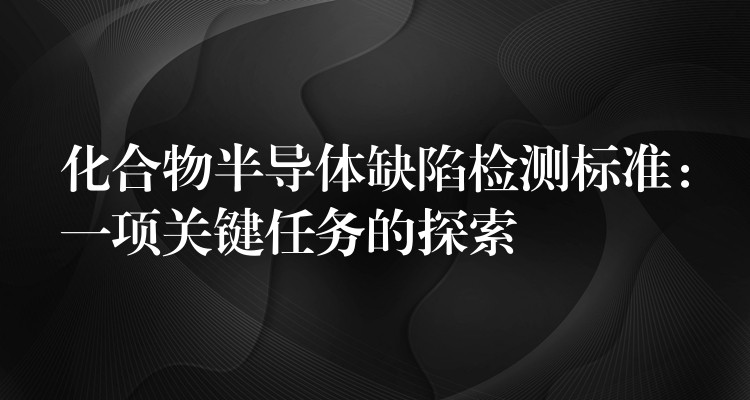 化合物半导体缺陷检测标准：一项关键任务的探索