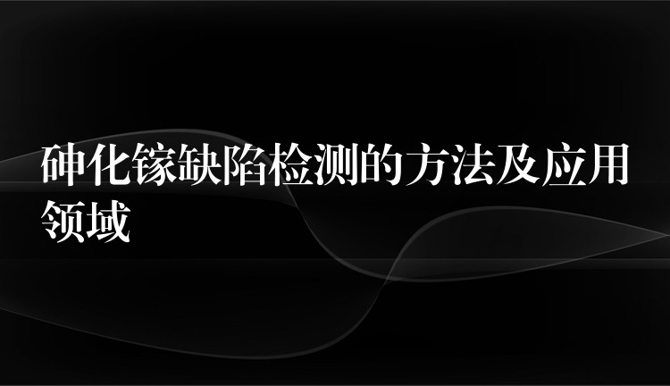 砷化镓缺陷检测的方法及应用领域