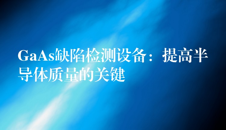 GaAs缺陷检测设备：提高半导体质量的关键