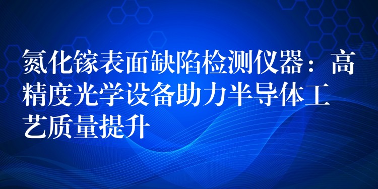 氮化镓表面缺陷检测仪器：高精度光学设备助力半导体工艺质量提升