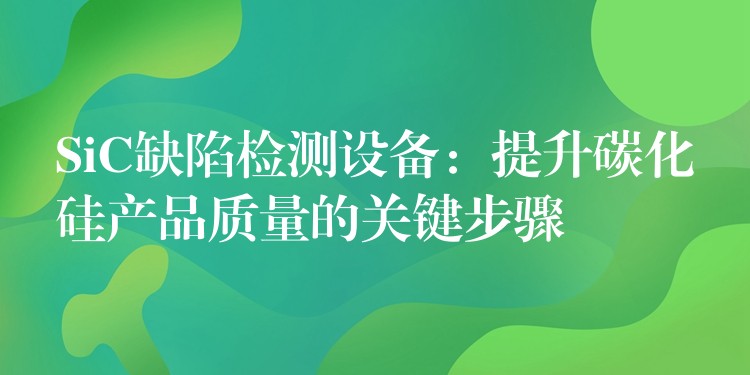 SiC缺陷检测设备：提升碳化硅产品质量的关键步骤