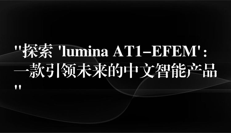 “探索 ‘lumina AT1-EFEM’：一款引领未来的中文智能产品”