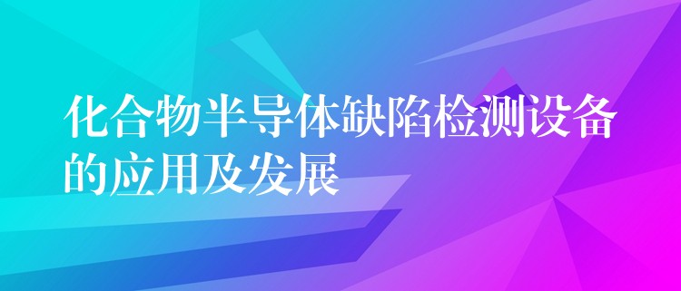 化合物半导体缺陷检测设备的应用及发展