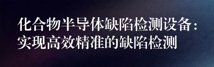 化合物半导体缺陷检测设备：实现高效精准的缺陷检测