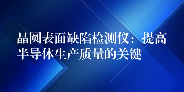 晶圆表面缺陷检测仪：提高半导体生产质量的关键