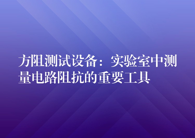 方阻测试设备：实验室中测量电路阻抗的重要工具