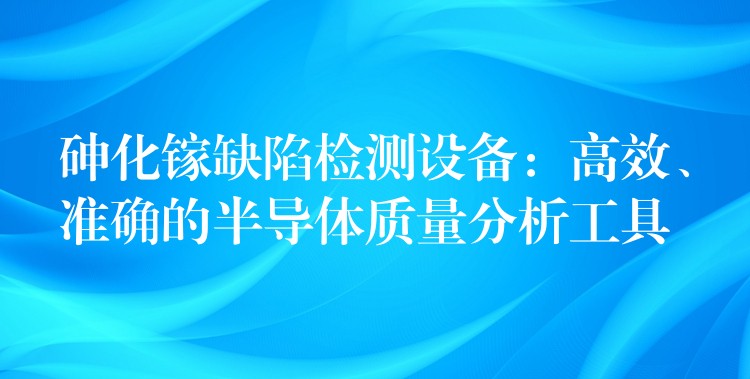 砷化镓缺陷检测设备：高效、准确的半导体质量分析工具