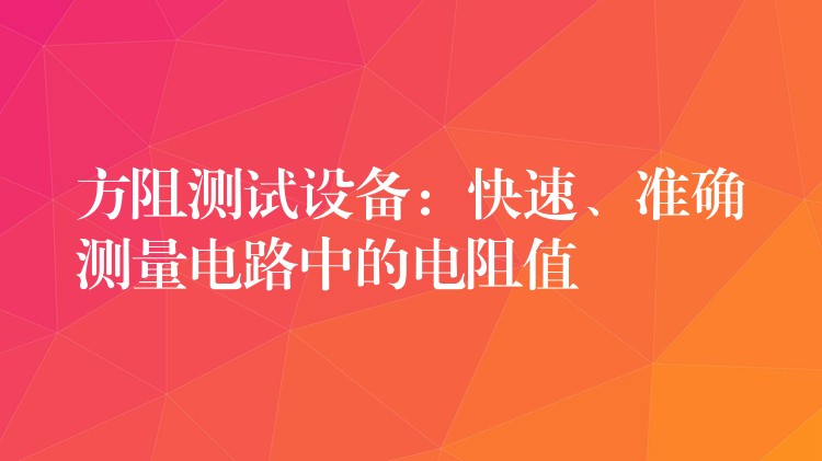 方阻测试设备：快速、准确测量电路中的电阻值