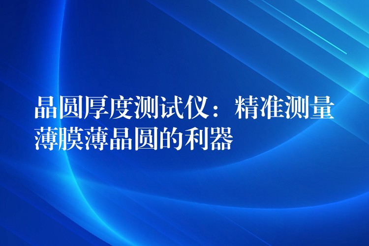 晶圆厚度测试仪：精准测量薄膜薄晶圆的利器