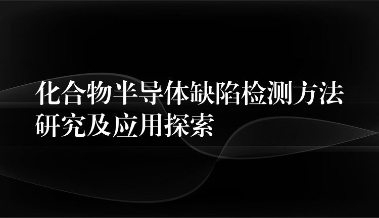 化合物半导体缺陷检测方法研究及应用探索