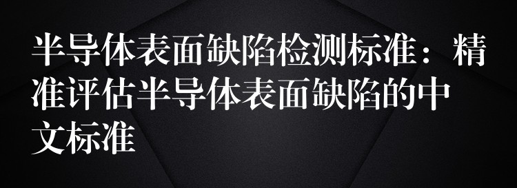 半导体表面缺陷检测标准：精准评估半导体表面缺陷的中文标准