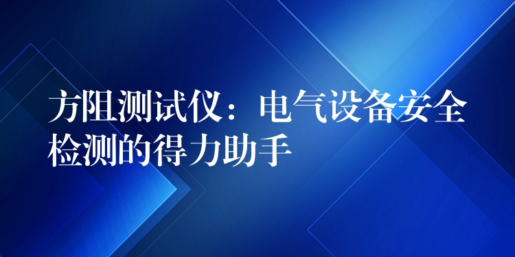 方阻测试仪：电气设备安全检测的得力助手