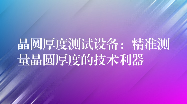 晶圆厚度测试设备：精准测量晶圆厚度的技术利器