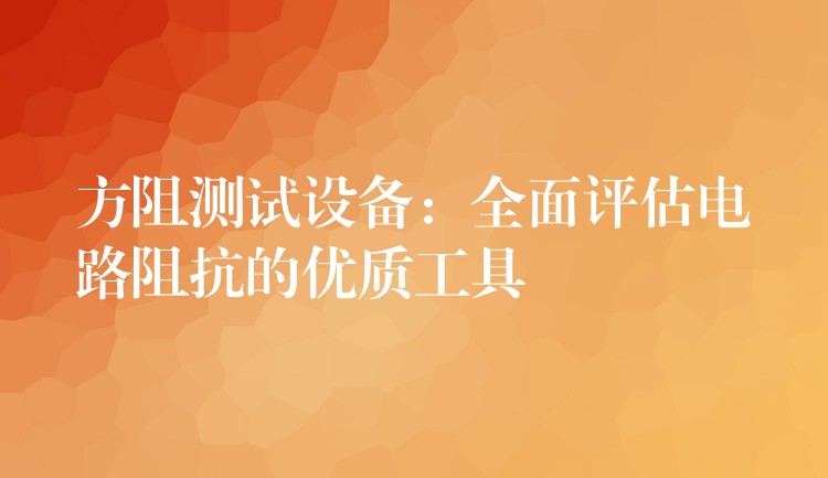 方阻测试设备：全面评估电路阻抗的优质工具